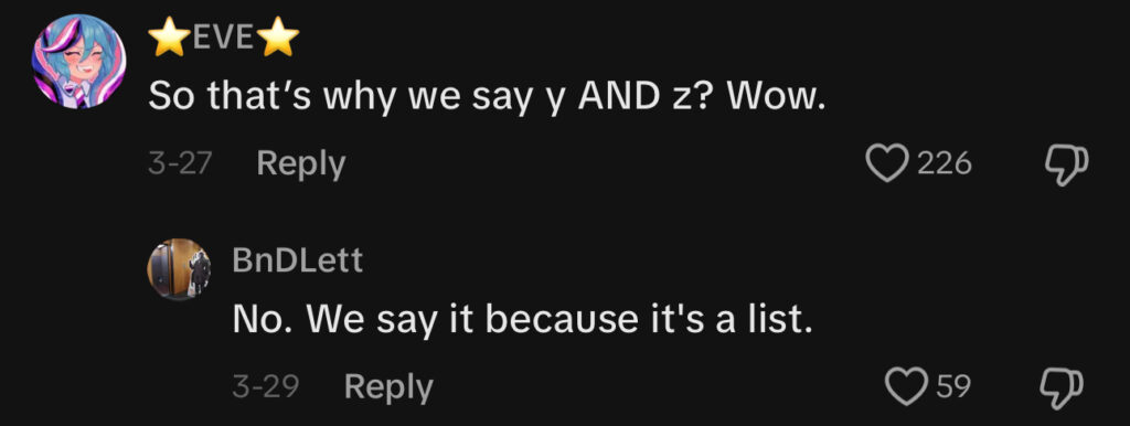 A screenshot of a TikTok comment section. The first comment reads “So that’s why we say y AND z? Wow.” The reply reads “No. We say it because it’s a list.”