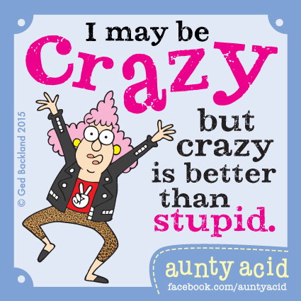 Aunty Acid meme that says 'I may be crazy but crazy is better than stupid.'