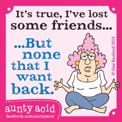Aunty Acid meme that says 'It's true, I've lose some friends... but none that I want back.'