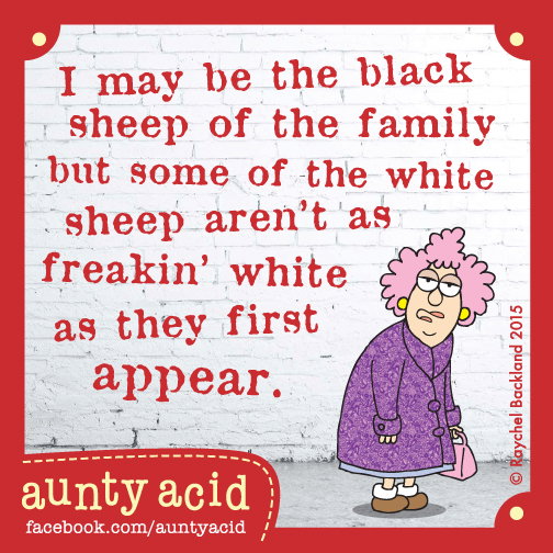 Aunty Acid meme that says 'I may be the black sheep of the family but some of the white sheep aren't as freakin' shite as they first appear.'
